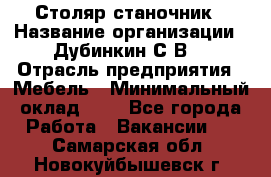 Столяр-станочник › Название организации ­ Дубинкин С.В. › Отрасль предприятия ­ Мебель › Минимальный оклад ­ 1 - Все города Работа » Вакансии   . Самарская обл.,Новокуйбышевск г.